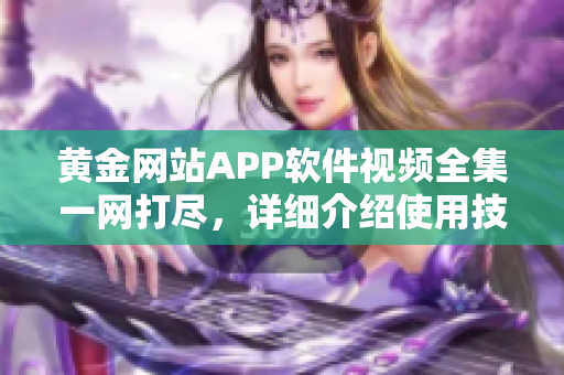 黄金网站APP软件视频全集一网打尽，详细介绍使用技巧及功能特性