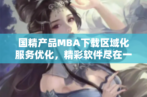 国精产品MBA下载区域化服务优化，精彩软件尽在一区一区三区