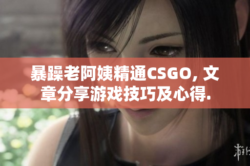 暴躁老阿姨精通CSGO, 文章分享游戏技巧及心得.