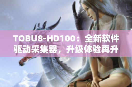 TOBU8-HD100：全新软件驱动采集器，升级体验再升级