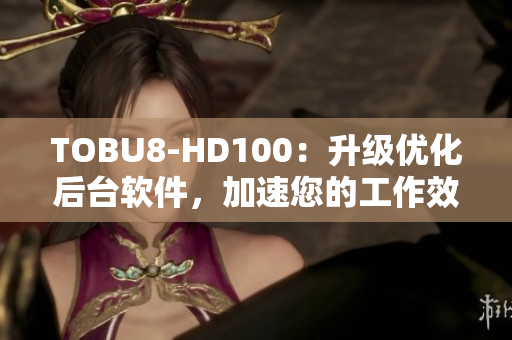 TOBU8-HD100：升级优化后台软件，加速您的工作效率