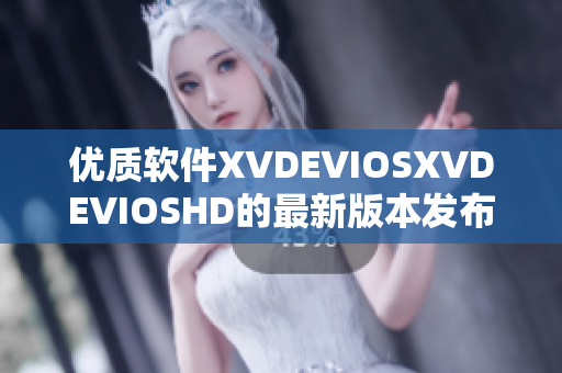 优质软件XVDEVIOSXVDEVIOSHD的最新版本发布和功能优化详解