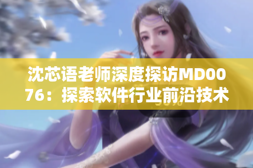 沈芯语老师深度探访MD0076：探索软件行业前沿技术教育