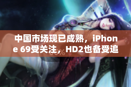 中国市场现已成熟，iPhone 69受关注，HD2也备受追捧