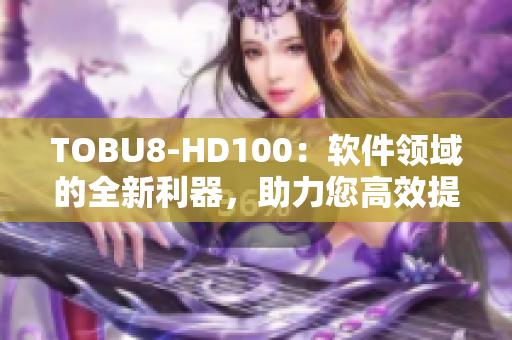 TOBU8-HD100：软件领域的全新利器，助力您高效提升工作效率