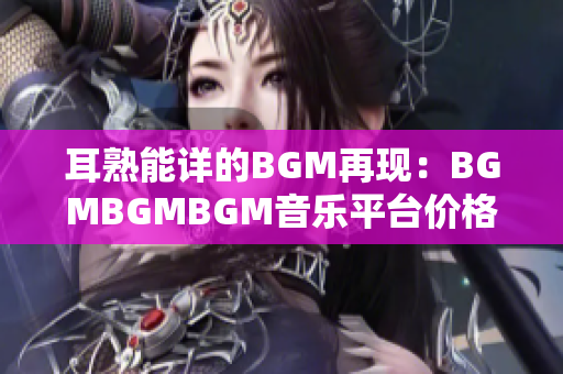 耳熟能详的BGM再现：BGMBGMBGM音乐平台价格大调整