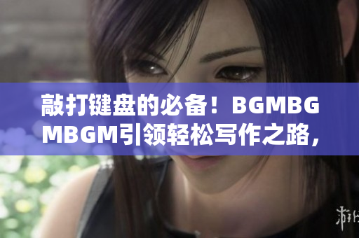 敲打键盘的必备！BGMBGMBGM引领轻松写作之路，软件必备音效库！