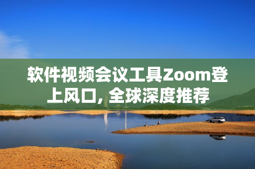 软件视频会议工具Zoom登上风口, 全球深度推荐