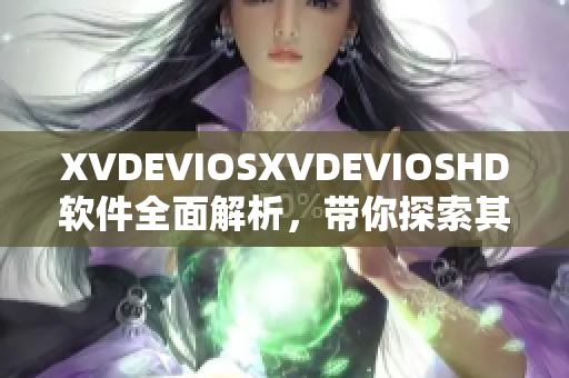 XVDEVIOSXVDEVIOSHD软件全面解析，带你探索其最新功能和性能