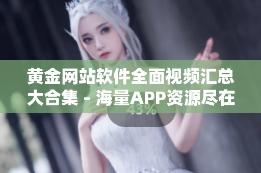 黄金网站软件全面视频汇总大合集 - 海量APP资源尽在这里!