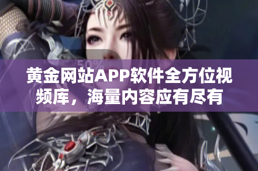 黄金网站APP软件全方位视频库，海量内容应有尽有