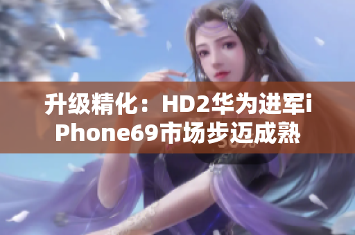 升级精化：HD2华为进军iPhone69市场步迈成熟