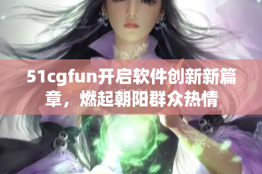 51cgfun开启软件创新新篇章，燃起朝阳群众热情