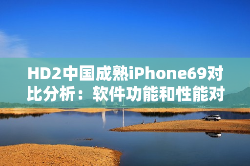 HD2中国成熟iPhone69对比分析：软件功能和性能对决