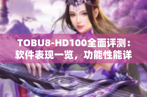 TOBU8-HD100全面评测：软件表现一览，功能性能详解