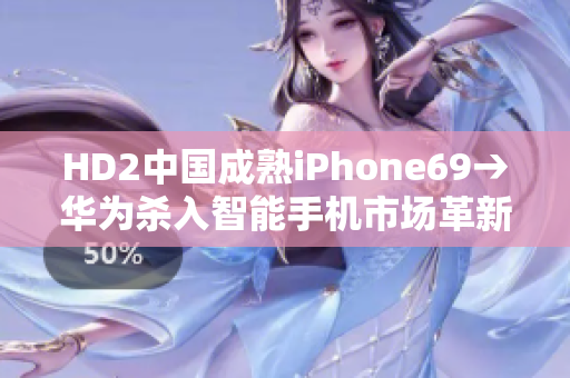 HD2中国成熟iPhone69→华为杀入智能手机市场革新之作