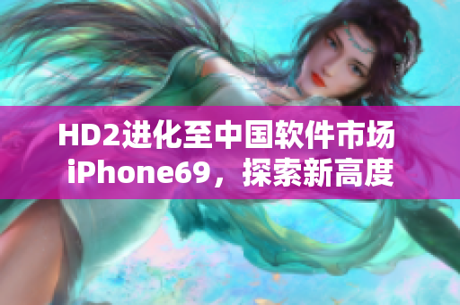 HD2进化至中国软件市场 iPhone69，探索新高度