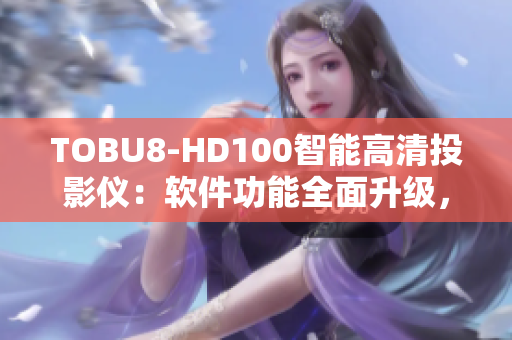 TOBU8-HD100智能高清投影仪：软件功能全面升级，呈现更优质体验