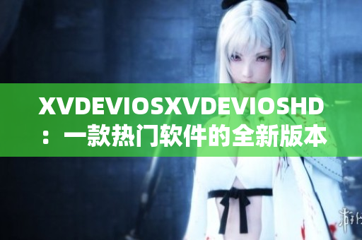 XVDEVIOSXVDEVIOSHD：一款热门软件的全新版本带来的惊喜