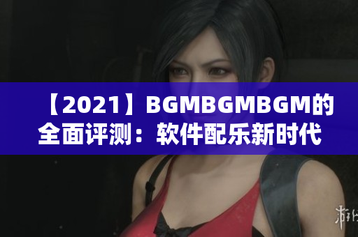 【2021】BGMBGMBGM的全面评测：软件配乐新时代的必备音源库！