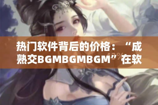 热门软件背后的价格：“成熟交BGMBGMBGM”在软件市场的影响力