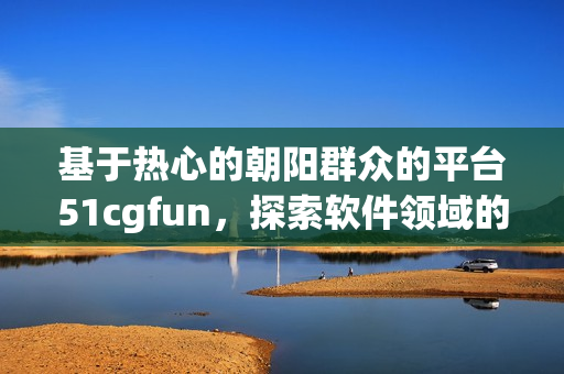 基于热心的朝阳群众的平台51cgfun，探索软件领域的新篇章