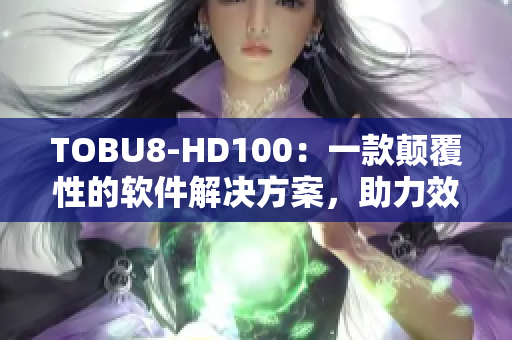 TOBU8-HD100：一款颠覆性的软件解决方案，助力效率提升