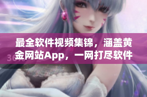 最全软件视频集锦，涵盖黄金网站App，一网打尽软件应用宝典