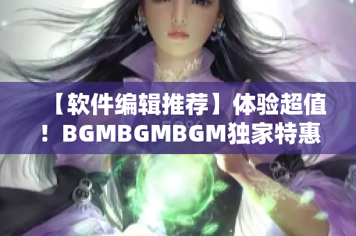 【软件编辑推荐】体验超值！BGMBGMBGM独家特惠价格揭秘！