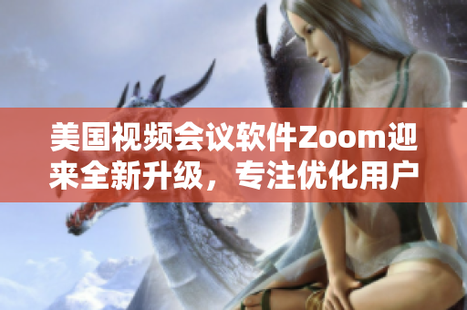 美国视频会议软件Zoom迎来全新升级，专注优化用户体验