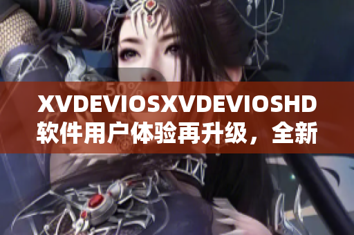 XVDEVIOSXVDEVIOSHD软件用户体验再升级，全新版本功能惊喜揭秘