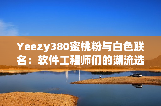 Yeezy380蜜桃粉与白色联名：软件工程师们的潮流选择