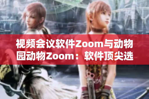 视频会议软件Zoom与动物园动物Zoom：软件顶尖选择与萌萌哒对决