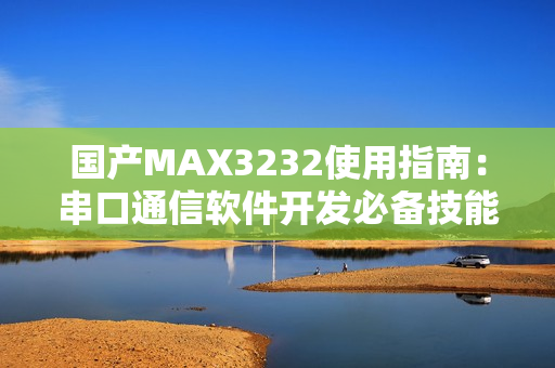 国产MAX3232使用指南：串口通信软件开发必备技能