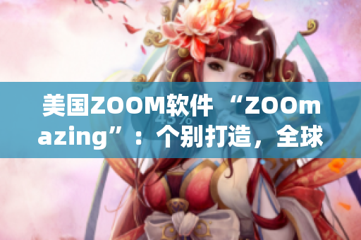 美国ZOOM软件 “ZOOmazing”：个别打造，全球分享