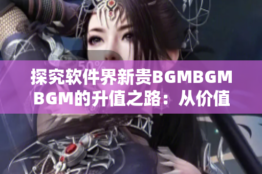 探究软件界新贵BGMBGMBGM的升值之路：从价值评估到市场表现