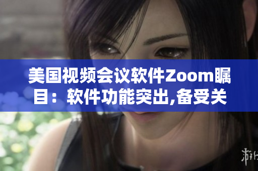 美国视频会议软件Zoom瞩目：软件功能突出,备受关注