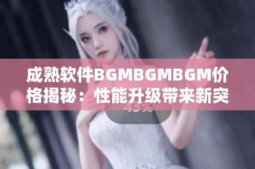 成熟软件BGMBGMBGM价格揭秘：性能升级带来新突破，性价比凸显