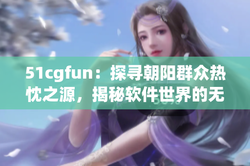 51cgfun：探寻朝阳群众热忱之源，揭秘软件世界的无限乐趣