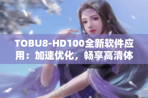 TOBU8-HD100全新软件应用：加速优化，畅享高清体验