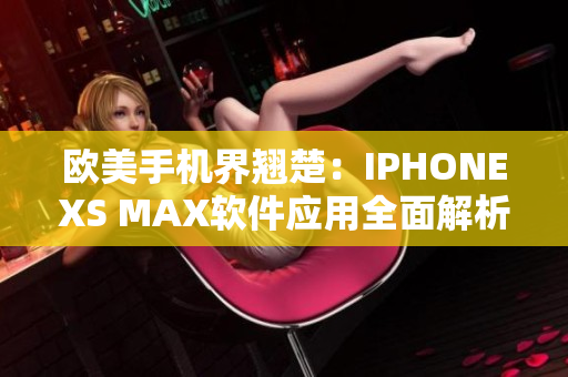 欧美手机界翘楚：IPHONEXS MAX软件应用全面解析