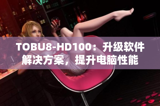 TOBU8-HD100：升级软件解决方案，提升电脑性能