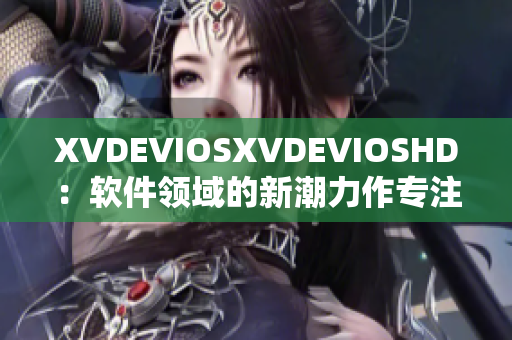 XVDEVIOSXVDEVIOSHD：软件领域的新潮力作专注于创新技术