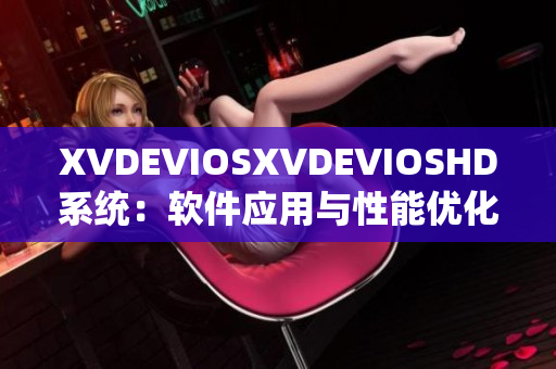 XVDEVIOSXVDEVIOSHD系统：软件应用与性能优化全指南