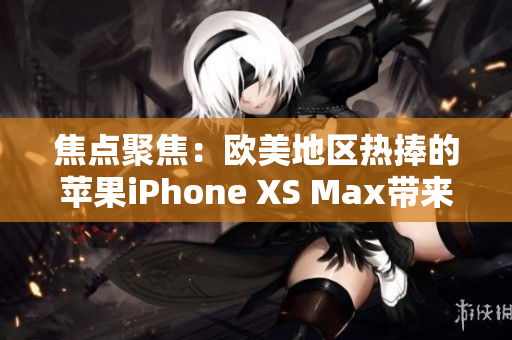 焦点聚焦：欧美地区热捧的苹果iPhone XS Max带来的软件革新