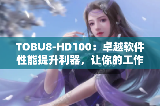 TOBU8-HD100：卓越软件性能提升利器，让你的工作更高效