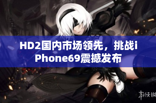 HD2国内市场领先，挑战iPhone69震撼发布