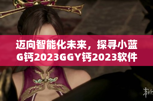 迈向智能化未来，探寻小蓝G钙2023GGY钙2023软件之路