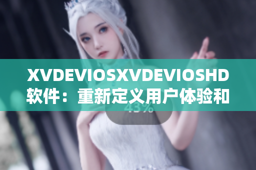 XVDEVIOSXVDEVIOSHD软件：重新定义用户体验和功能创新