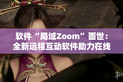 软件“局域Zoom”面世：全新远程互动软件助力在线协作